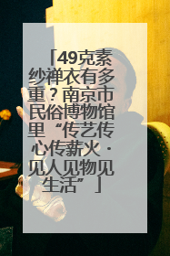 49克素纱禅衣有多重？南京市民俗博物馆里“传艺传心传薪火・见人见物见生活”