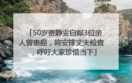 50岁贾静雯自曝3位亲人曾患癌，将安排丈夫检查，呼吁大家珍惜当下