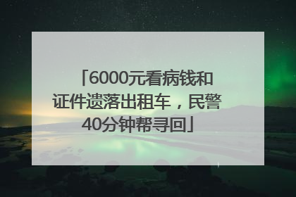 6000元看病钱和证件遗落出租车，民警40分钟帮寻回