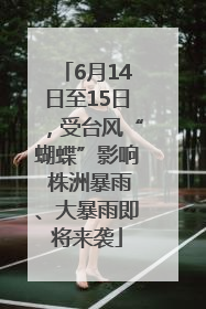 6月14日至15日，受台风“蝴蝶”影响 株洲暴雨、大暴雨即将来袭