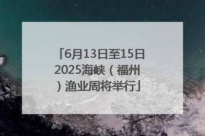 6月13日至15日 2025海峡（福州）渔业周将举行