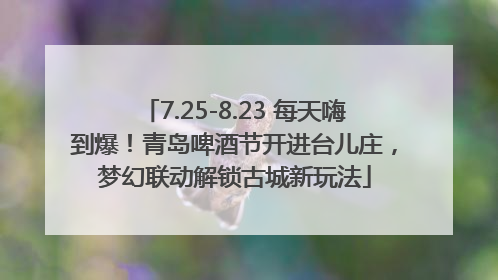 7.25-8.23 每天嗨到爆！青岛啤酒节开进台儿庄，梦幻联动解锁古城新玩法