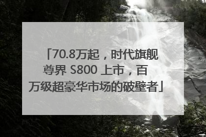 70.8万起，时代旗舰尊界 S800 上市，百万级超豪华市场的破壁者