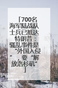 700名海军陆战队士兵已抵达 特朗普：骚乱事件是“外国入侵”，要“解放洛杉矶”