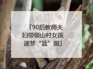 90后教师夫妇带领山村女孩逐梦“篮”图
