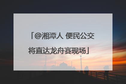 @湘潭人 便民公交将直达龙舟赛现场